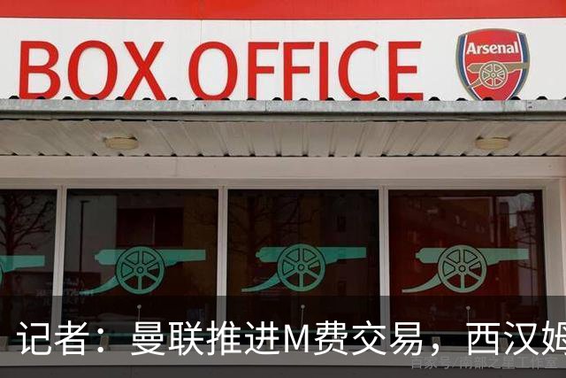 记者：曼联推进M费交易，西汉姆联要价8000万-8500万镑
