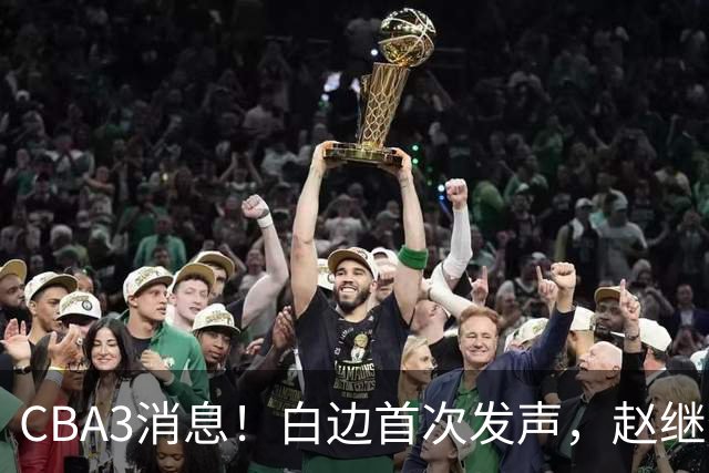 CBA3消息！白边首次发声，赵继伟任国家队队长，邱彪物色3外援！